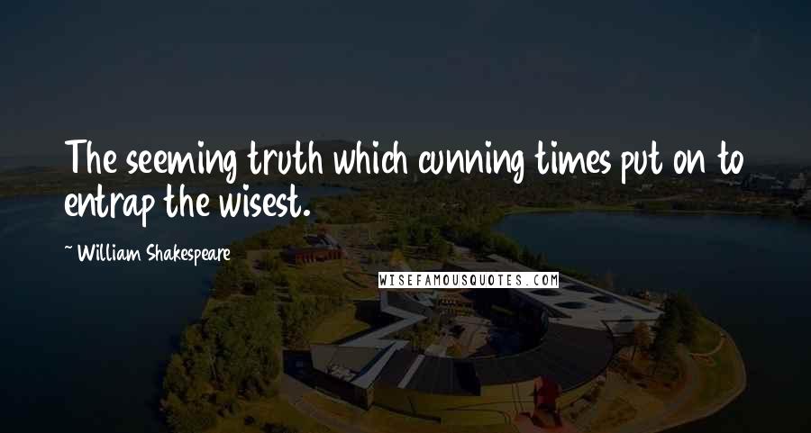 William Shakespeare Quotes: The seeming truth which cunning times put on to entrap the wisest.