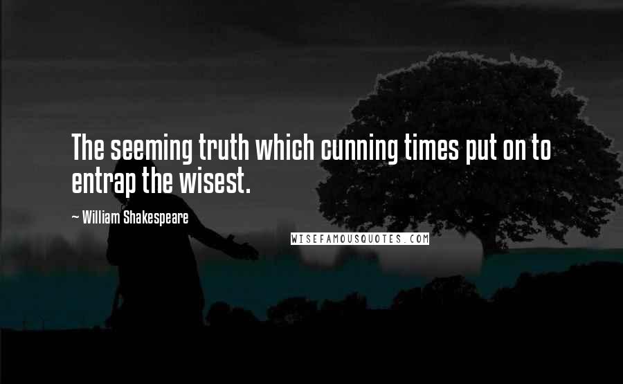 William Shakespeare Quotes: The seeming truth which cunning times put on to entrap the wisest.