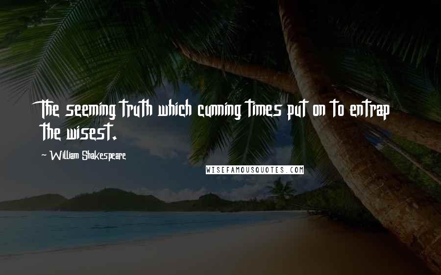 William Shakespeare Quotes: The seeming truth which cunning times put on to entrap the wisest.