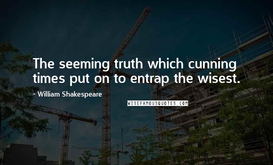 William Shakespeare Quotes: The seeming truth which cunning times put on to entrap the wisest.