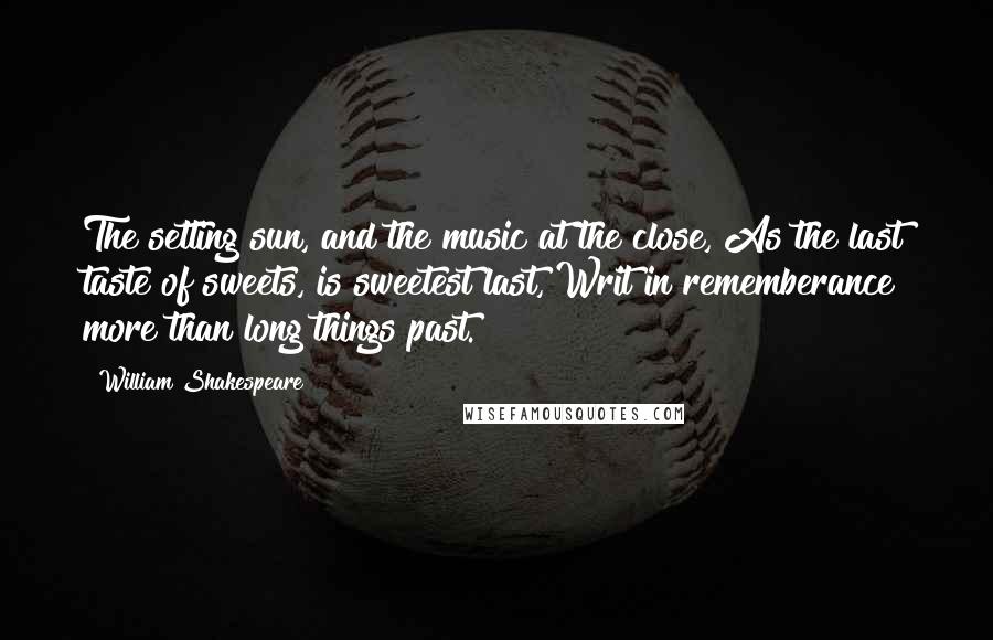 William Shakespeare Quotes: The setting sun, and the music at the close, As the last taste of sweets, is sweetest last, Writ in rememberance more than long things past.