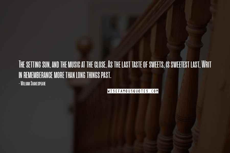 William Shakespeare Quotes: The setting sun, and the music at the close, As the last taste of sweets, is sweetest last, Writ in rememberance more than long things past.