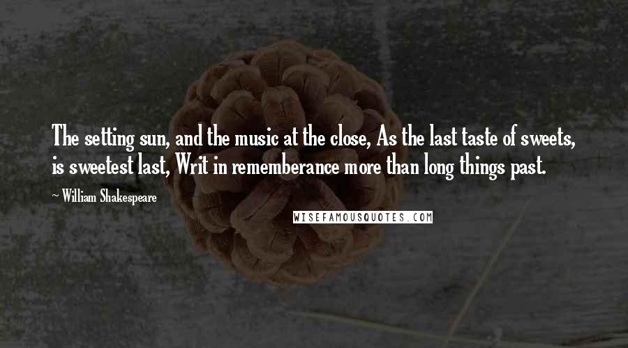 William Shakespeare Quotes: The setting sun, and the music at the close, As the last taste of sweets, is sweetest last, Writ in rememberance more than long things past.