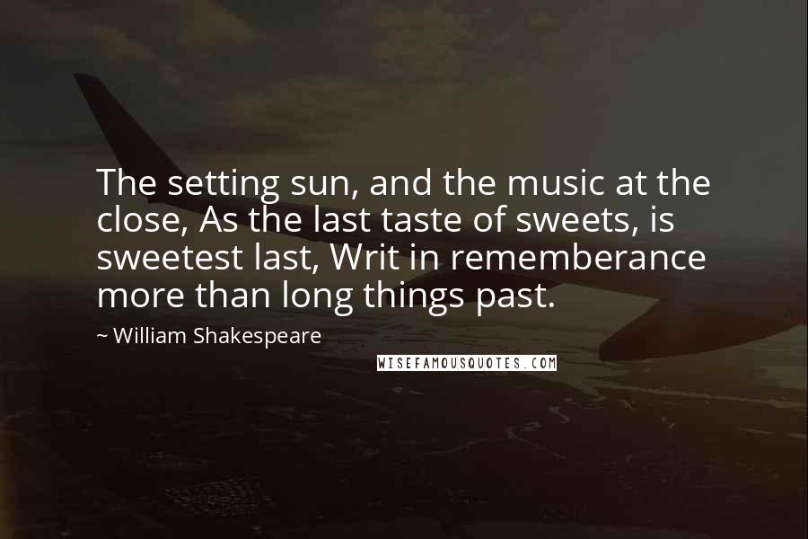 William Shakespeare Quotes: The setting sun, and the music at the close, As the last taste of sweets, is sweetest last, Writ in rememberance more than long things past.