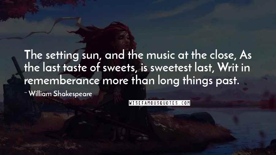 William Shakespeare Quotes: The setting sun, and the music at the close, As the last taste of sweets, is sweetest last, Writ in rememberance more than long things past.