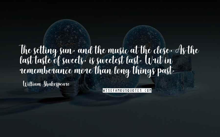 William Shakespeare Quotes: The setting sun, and the music at the close, As the last taste of sweets, is sweetest last, Writ in rememberance more than long things past.