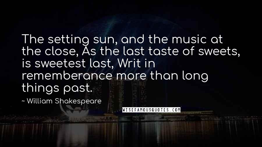 William Shakespeare Quotes: The setting sun, and the music at the close, As the last taste of sweets, is sweetest last, Writ in rememberance more than long things past.