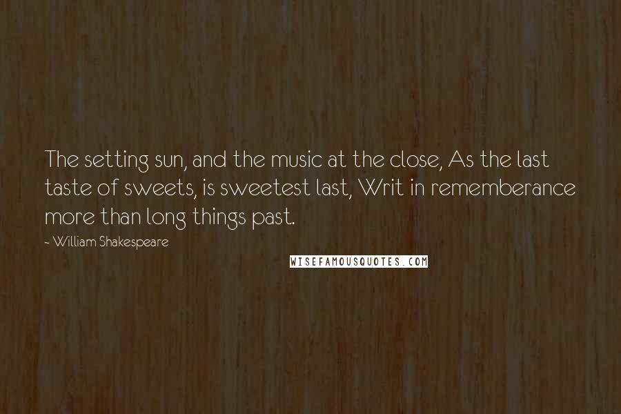 William Shakespeare Quotes: The setting sun, and the music at the close, As the last taste of sweets, is sweetest last, Writ in rememberance more than long things past.