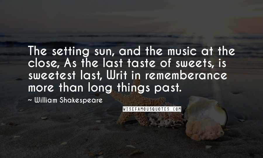 William Shakespeare Quotes: The setting sun, and the music at the close, As the last taste of sweets, is sweetest last, Writ in rememberance more than long things past.