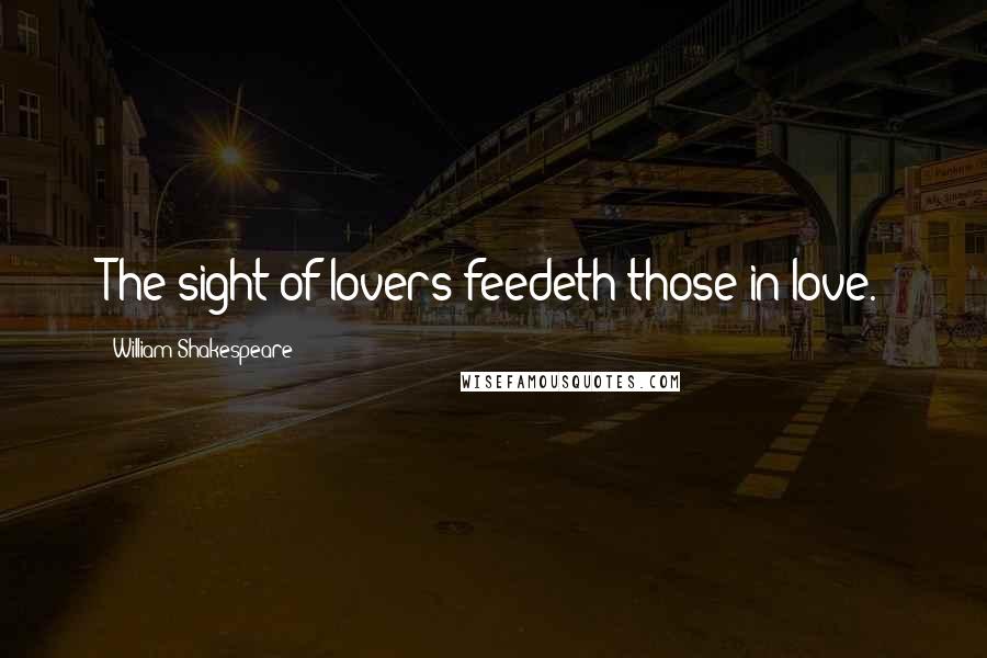 William Shakespeare Quotes: The sight of lovers feedeth those in love.