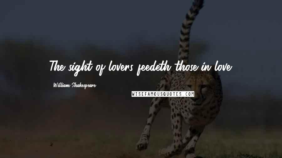 William Shakespeare Quotes: The sight of lovers feedeth those in love.