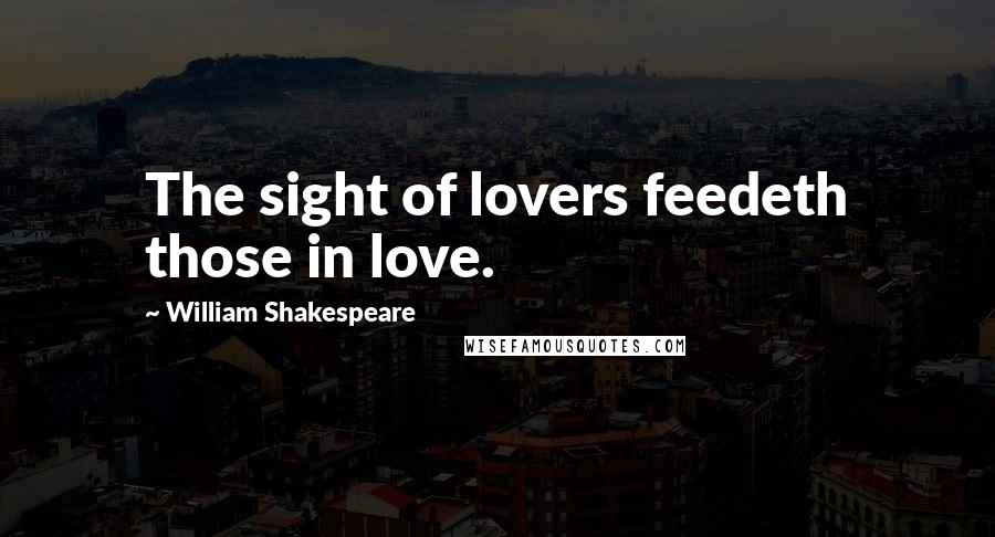 William Shakespeare Quotes: The sight of lovers feedeth those in love.