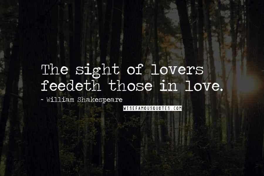 William Shakespeare Quotes: The sight of lovers feedeth those in love.