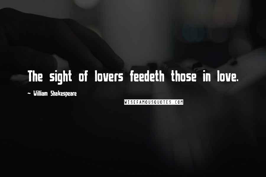 William Shakespeare Quotes: The sight of lovers feedeth those in love.