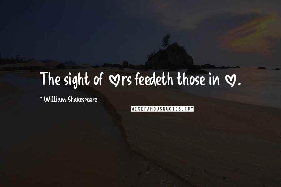 William Shakespeare Quotes: The sight of lovers feedeth those in love.