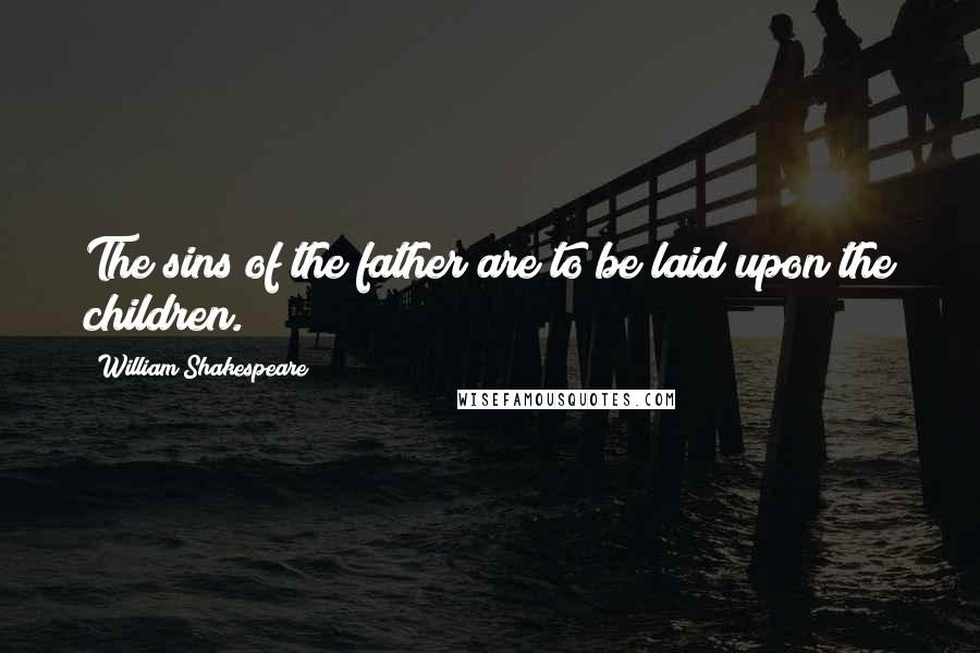 William Shakespeare Quotes: The sins of the father are to be laid upon the children.