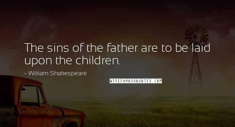 William Shakespeare Quotes: The sins of the father are to be laid upon the children.