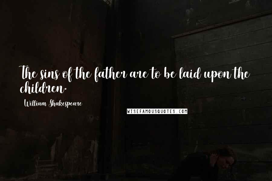 William Shakespeare Quotes: The sins of the father are to be laid upon the children.