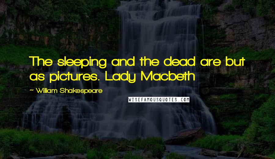 William Shakespeare Quotes: The sleeping and the dead are but as pictures. Lady Macbeth