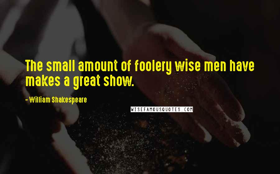 William Shakespeare Quotes: The small amount of foolery wise men have makes a great show.