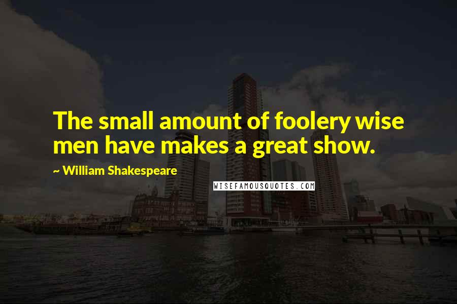 William Shakespeare Quotes: The small amount of foolery wise men have makes a great show.