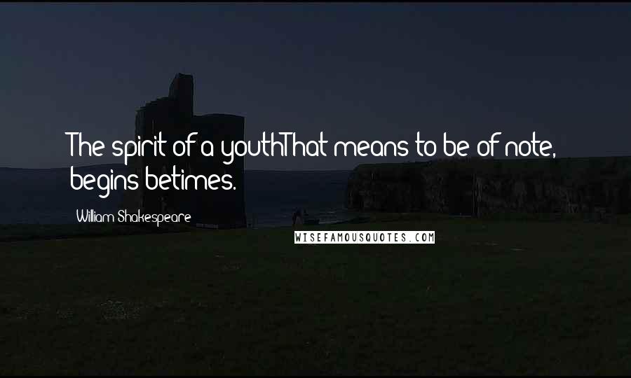 William Shakespeare Quotes: The spirit of a youthThat means to be of note, begins betimes.