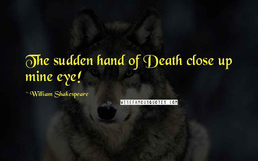 William Shakespeare Quotes: The sudden hand of Death close up mine eye!