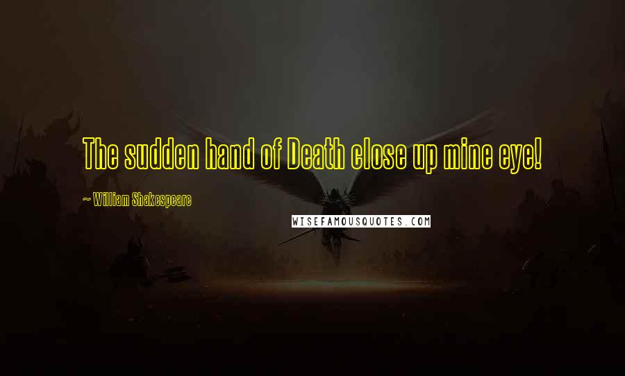 William Shakespeare Quotes: The sudden hand of Death close up mine eye!