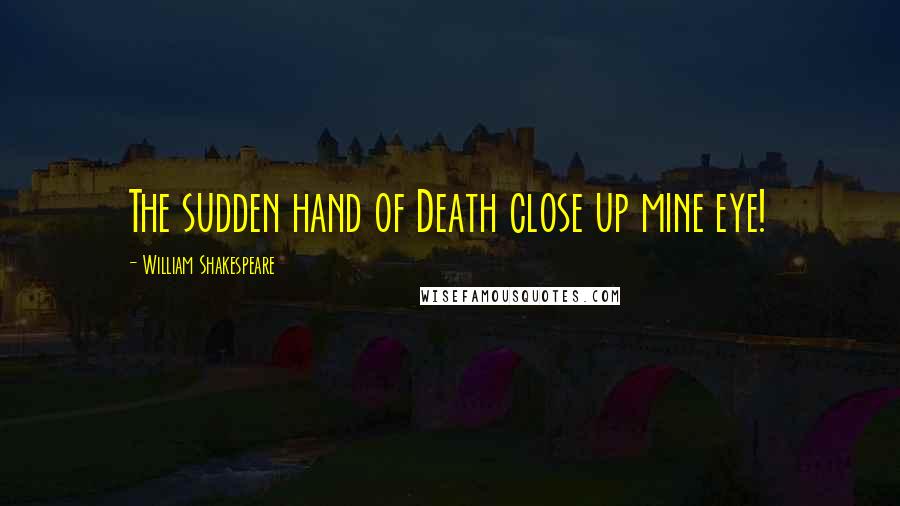William Shakespeare Quotes: The sudden hand of Death close up mine eye!