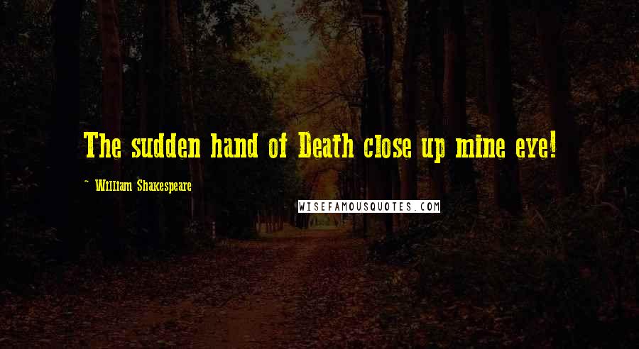 William Shakespeare Quotes: The sudden hand of Death close up mine eye!