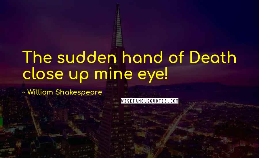 William Shakespeare Quotes: The sudden hand of Death close up mine eye!