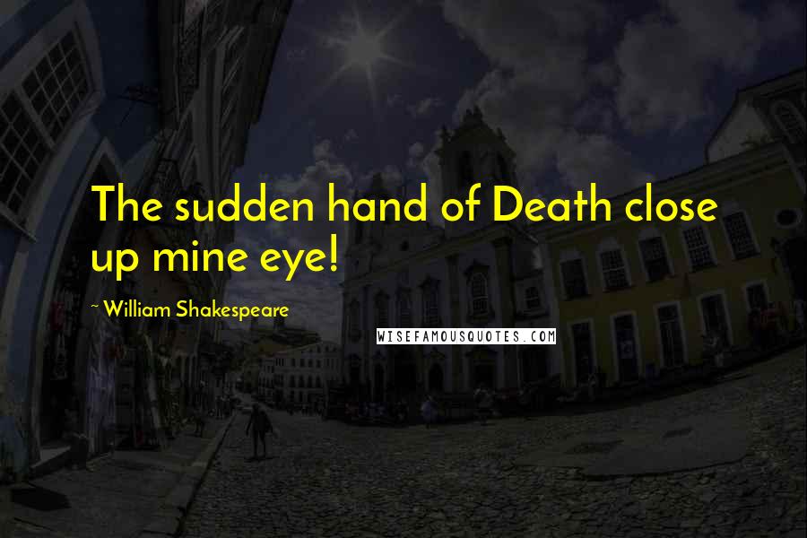 William Shakespeare Quotes: The sudden hand of Death close up mine eye!