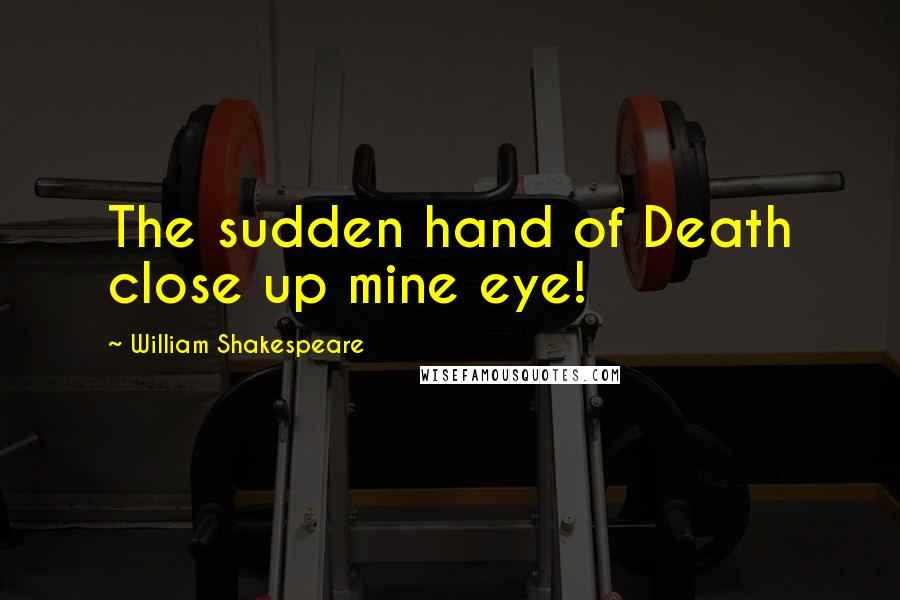 William Shakespeare Quotes: The sudden hand of Death close up mine eye!