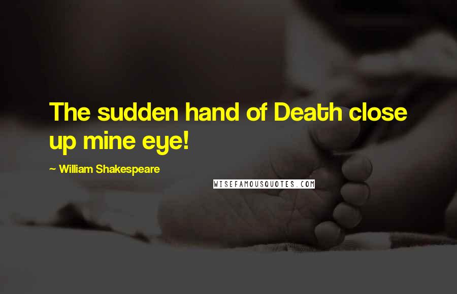 William Shakespeare Quotes: The sudden hand of Death close up mine eye!