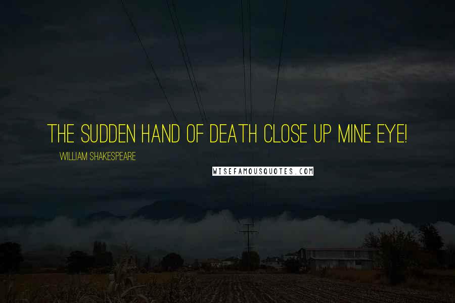 William Shakespeare Quotes: The sudden hand of Death close up mine eye!