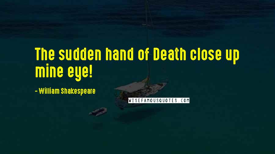 William Shakespeare Quotes: The sudden hand of Death close up mine eye!