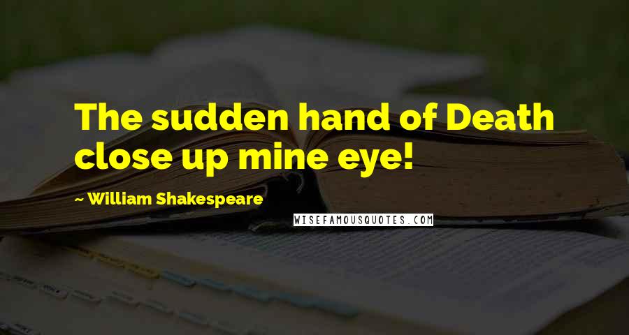 William Shakespeare Quotes: The sudden hand of Death close up mine eye!