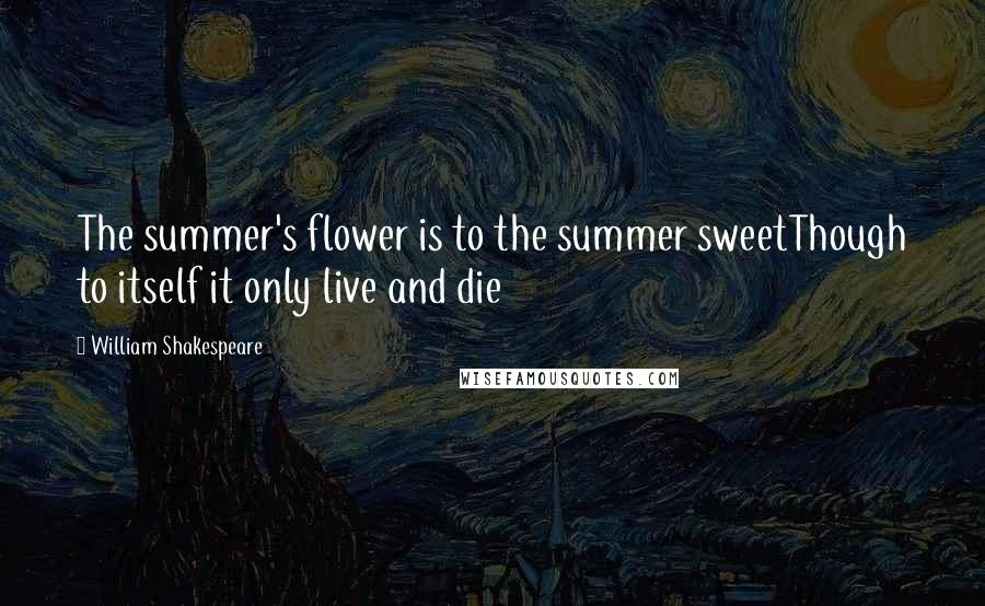 William Shakespeare Quotes: The summer's flower is to the summer sweetThough to itself it only live and die