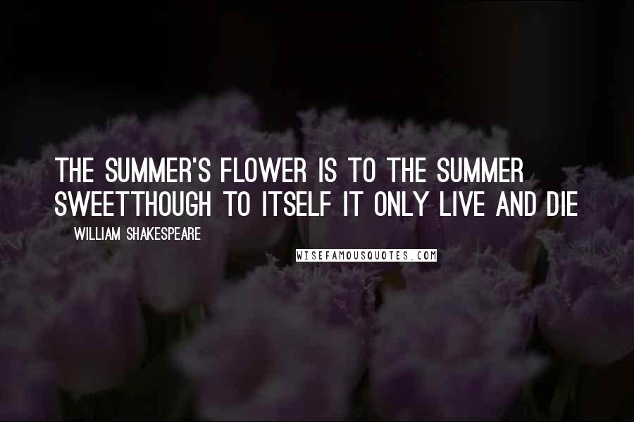 William Shakespeare Quotes: The summer's flower is to the summer sweetThough to itself it only live and die