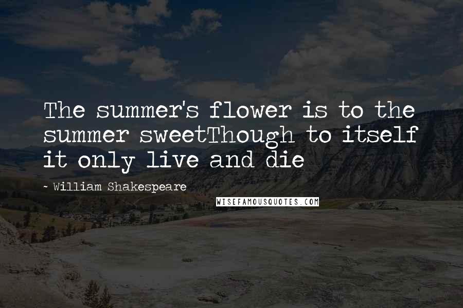 William Shakespeare Quotes: The summer's flower is to the summer sweetThough to itself it only live and die