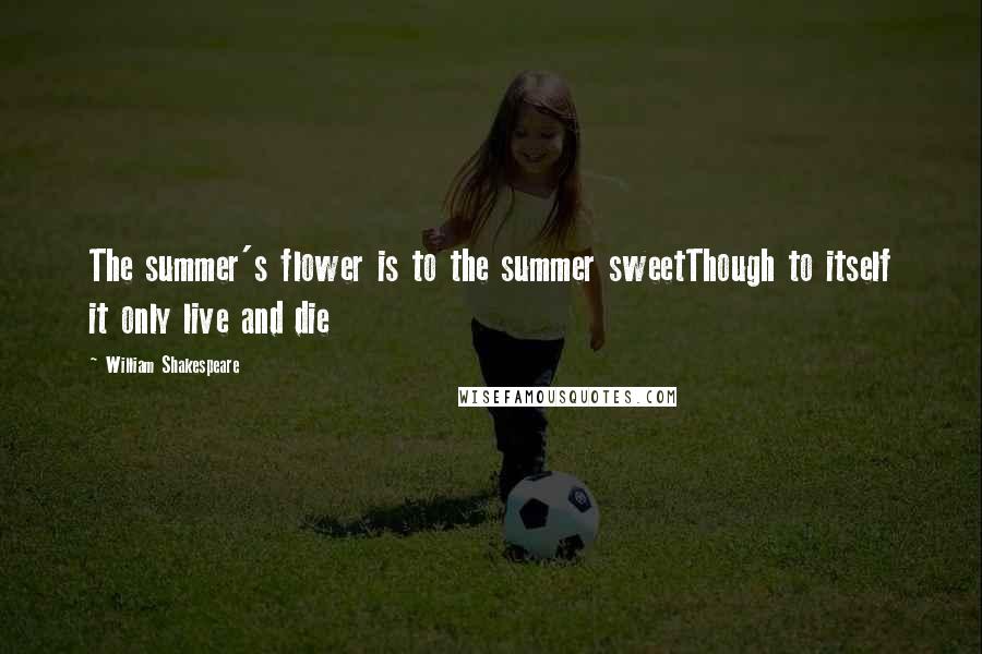William Shakespeare Quotes: The summer's flower is to the summer sweetThough to itself it only live and die