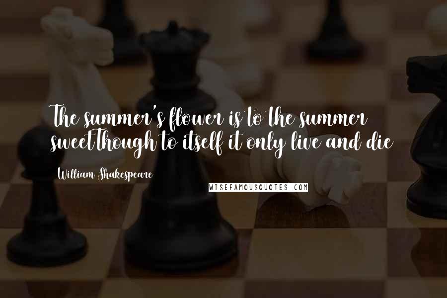 William Shakespeare Quotes: The summer's flower is to the summer sweetThough to itself it only live and die