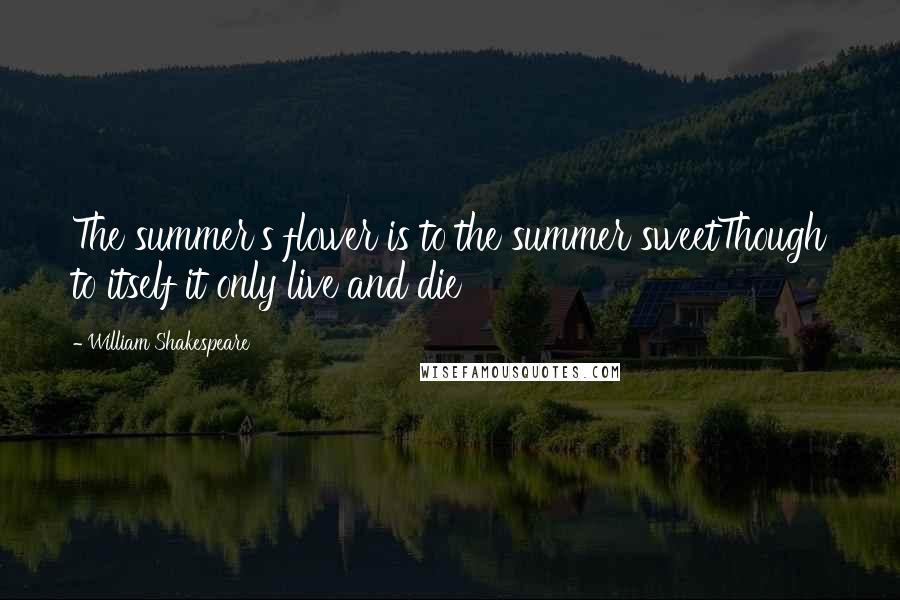 William Shakespeare Quotes: The summer's flower is to the summer sweetThough to itself it only live and die