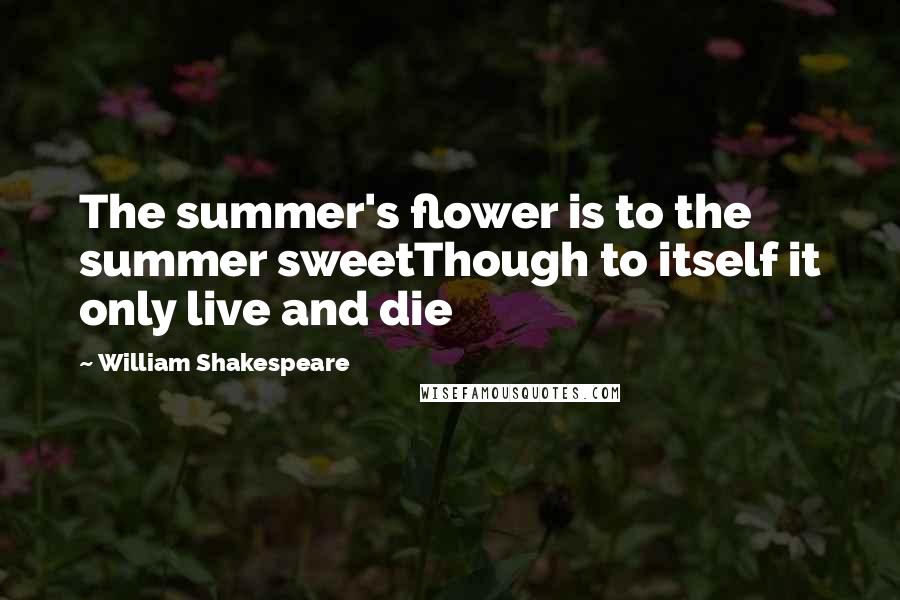 William Shakespeare Quotes: The summer's flower is to the summer sweetThough to itself it only live and die