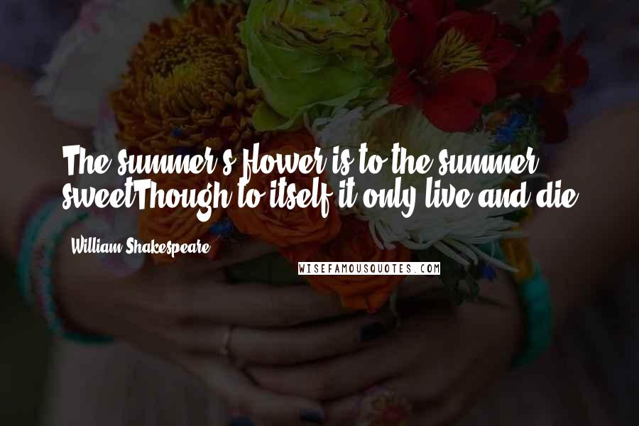 William Shakespeare Quotes: The summer's flower is to the summer sweetThough to itself it only live and die