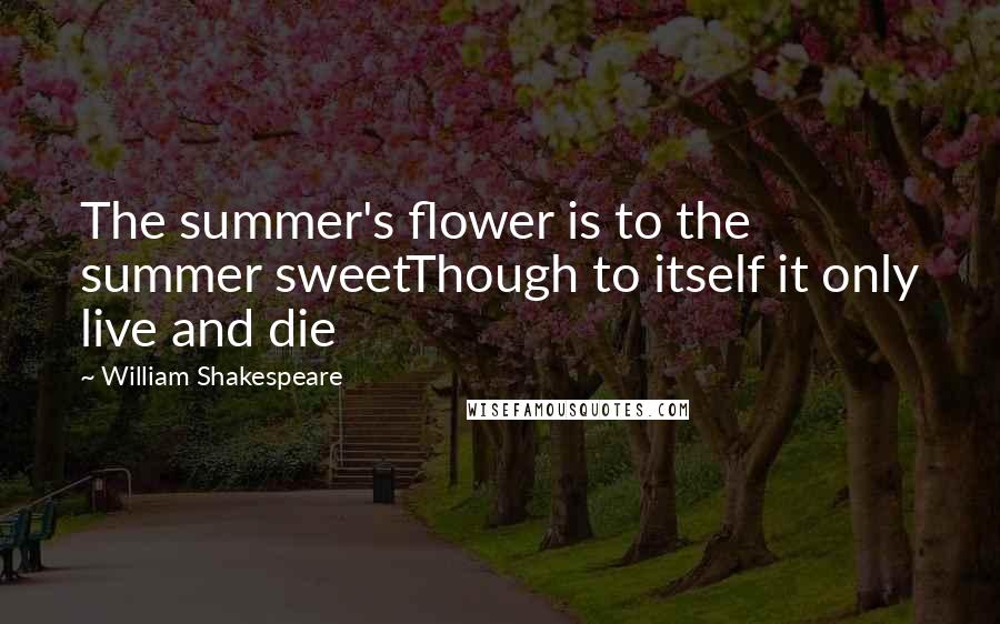 William Shakespeare Quotes: The summer's flower is to the summer sweetThough to itself it only live and die