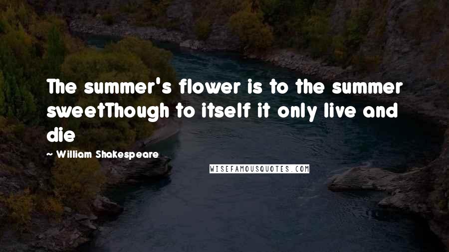 William Shakespeare Quotes: The summer's flower is to the summer sweetThough to itself it only live and die