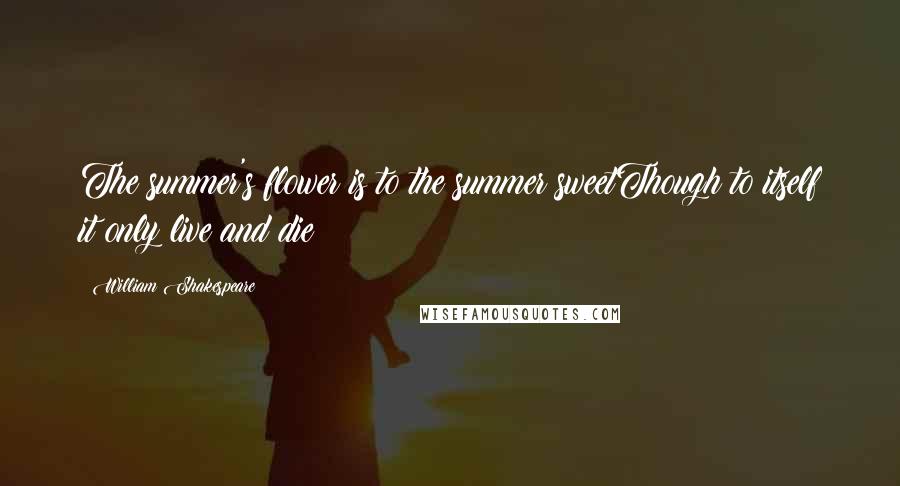William Shakespeare Quotes: The summer's flower is to the summer sweetThough to itself it only live and die