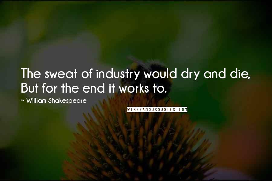 William Shakespeare Quotes: The sweat of industry would dry and die, But for the end it works to.