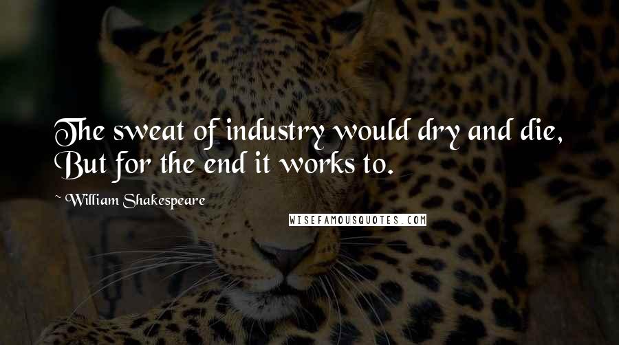 William Shakespeare Quotes: The sweat of industry would dry and die, But for the end it works to.